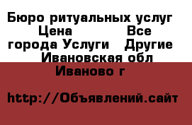 Бюро ритуальных услуг › Цена ­ 3 000 - Все города Услуги » Другие   . Ивановская обл.,Иваново г.